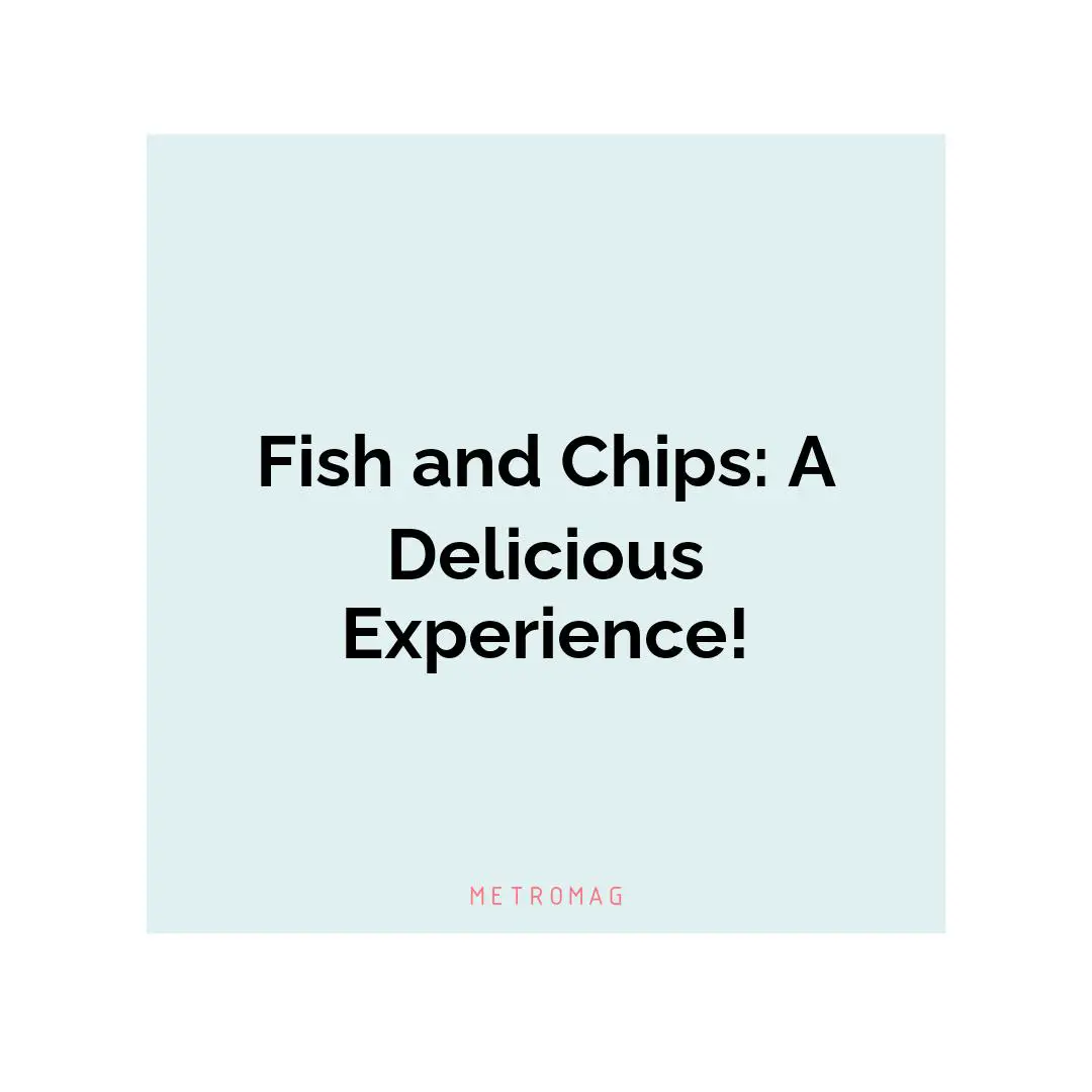 Fish and Chips: A Delicious Experience!