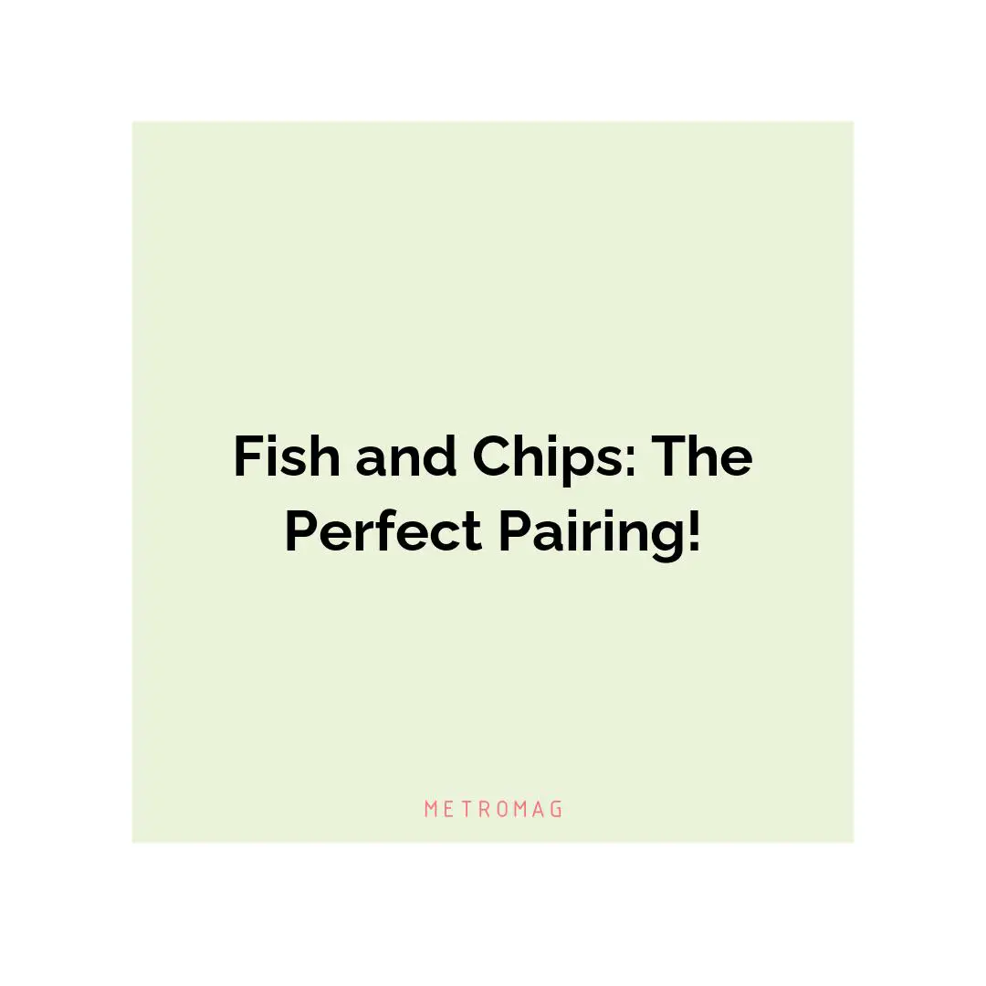 Fish and Chips: The Perfect Pairing!