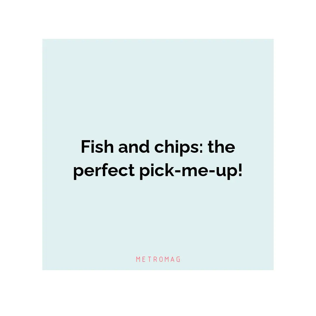 Fish and chips: the perfect pick-me-up!