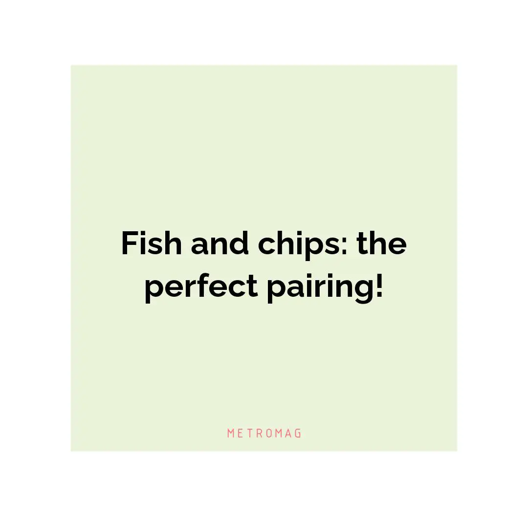 Fish and chips: the perfect pairing!