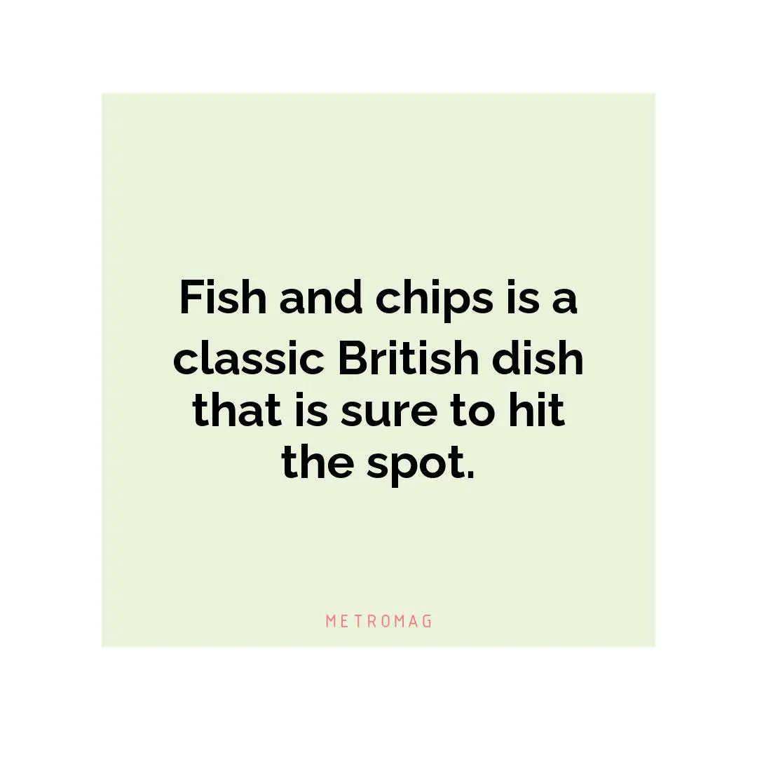 Fish and chips is a classic British dish that is sure to hit the spot.