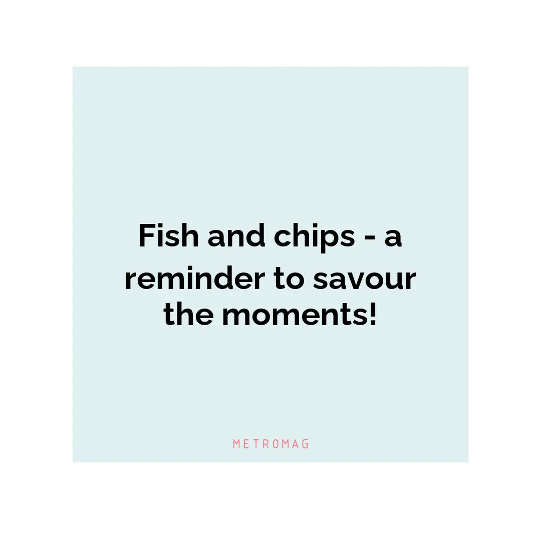 Fish and chips - a reminder to savour the moments!