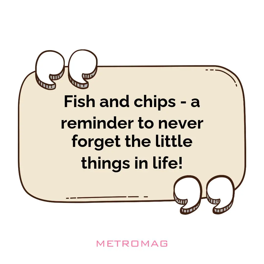 Fish and chips - a reminder to never forget the little things in life!