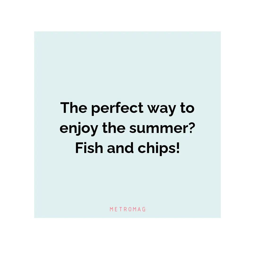 The perfect way to enjoy the summer? Fish and chips!