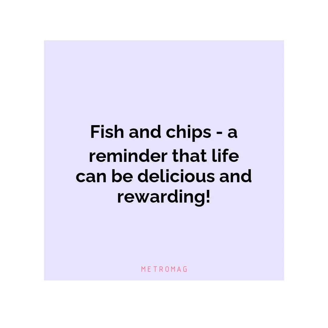 Fish and chips - a reminder that life can be delicious and rewarding!