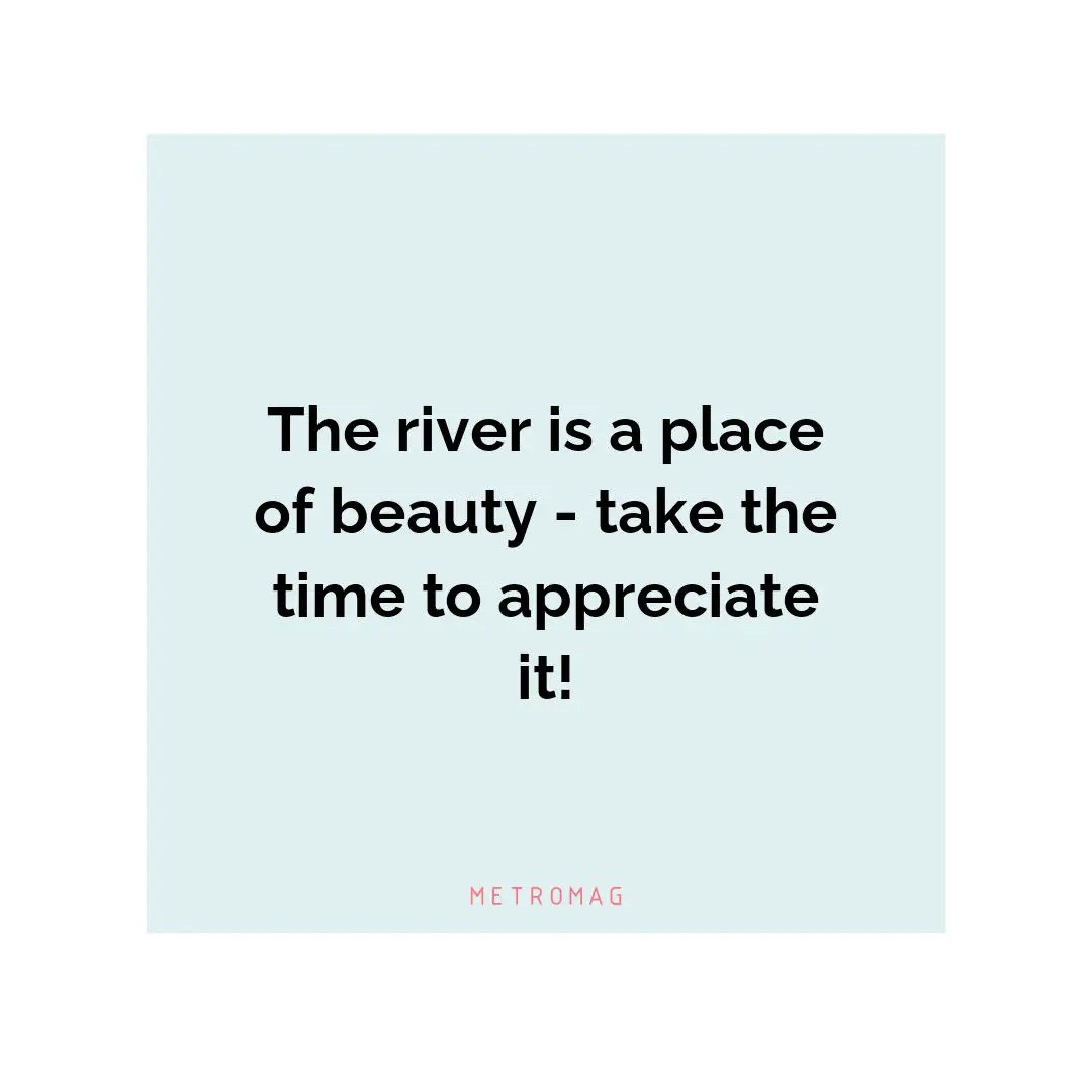 The river is a place of beauty - take the time to appreciate it!