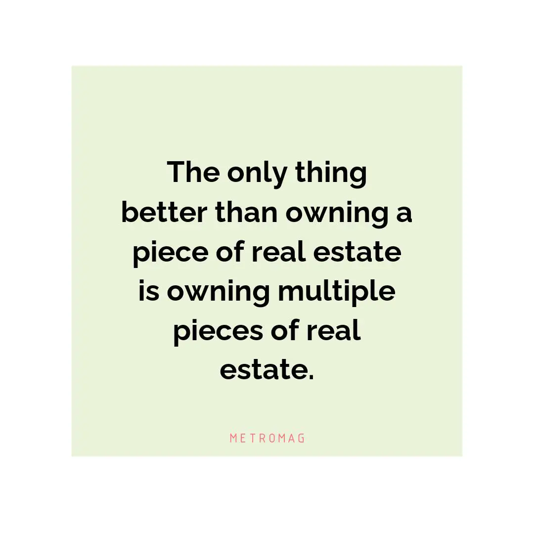 The only thing better than owning a piece of real estate is owning multiple pieces of real estate.