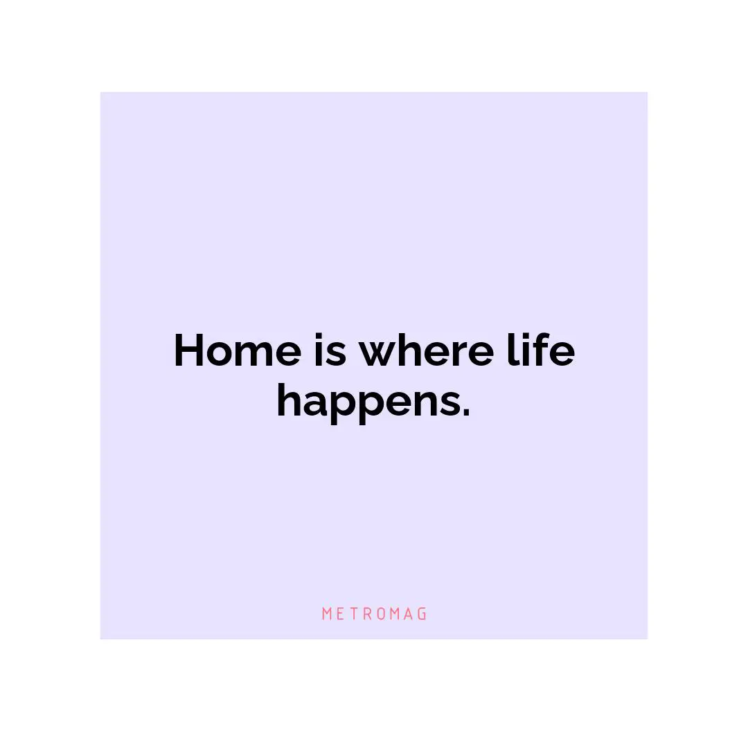 Home is where life happens.