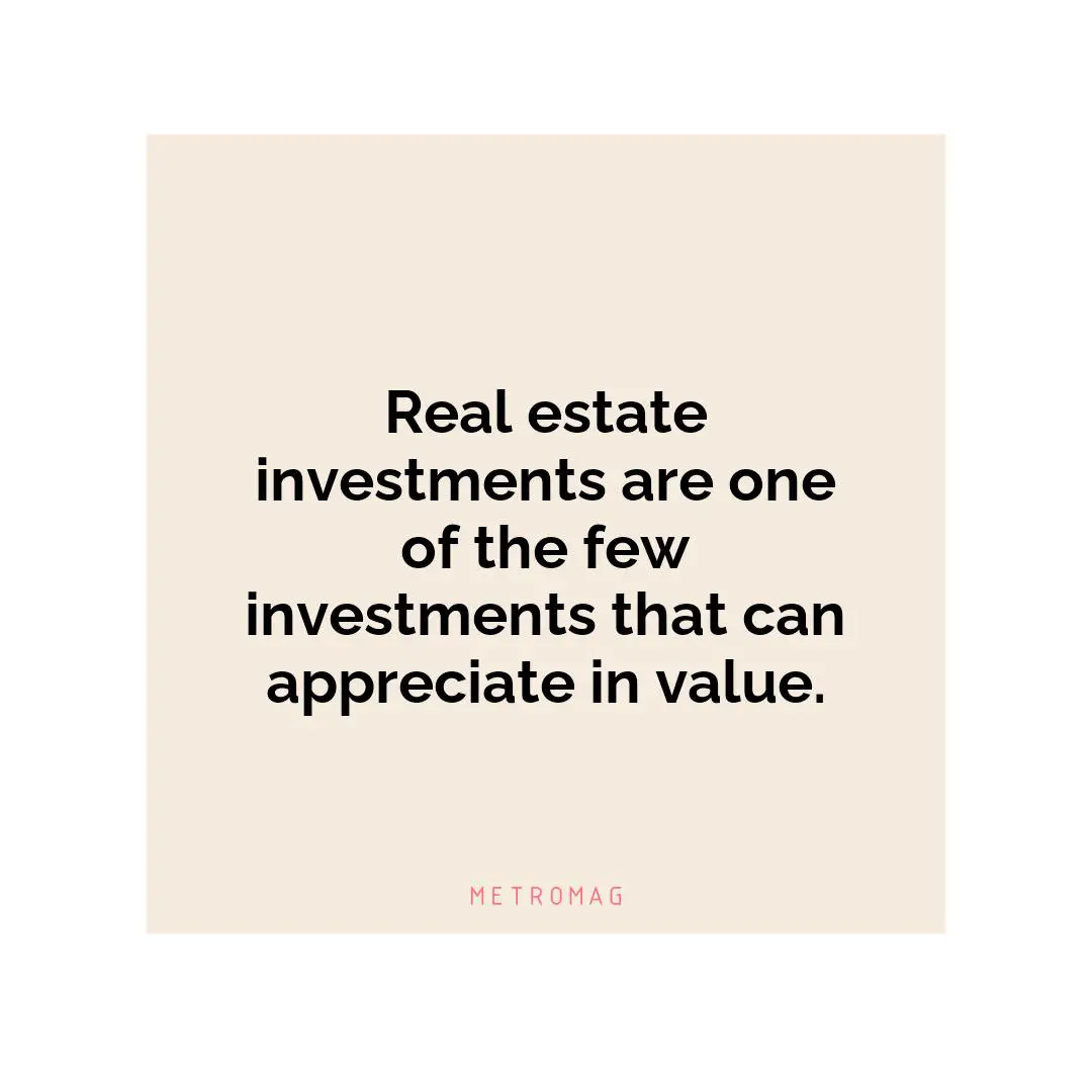 Real estate investments are one of the few investments that can appreciate in value.
