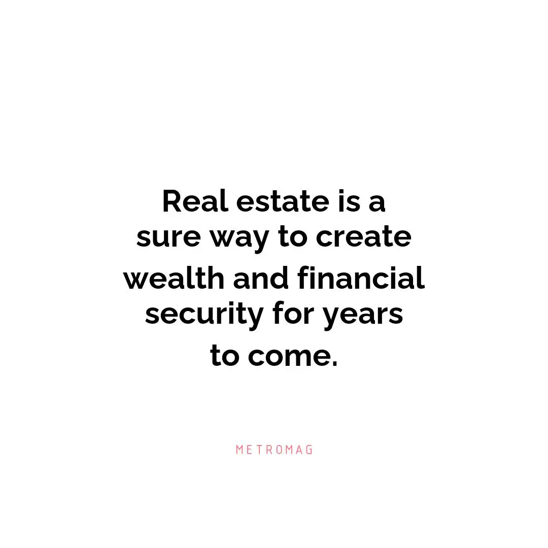 Real estate is a sure way to create wealth and financial security for years to come.
