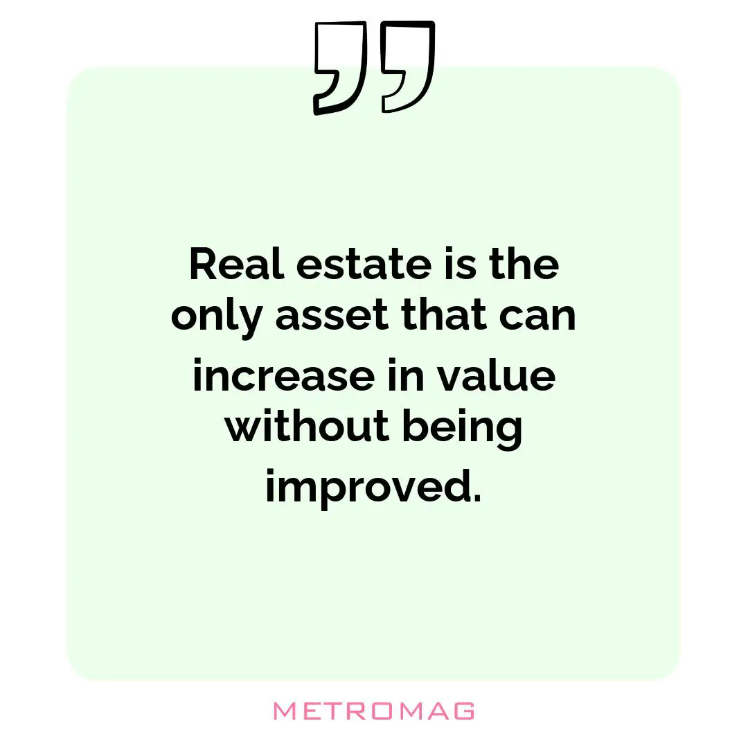 Real estate is the only asset that can increase in value without being improved.