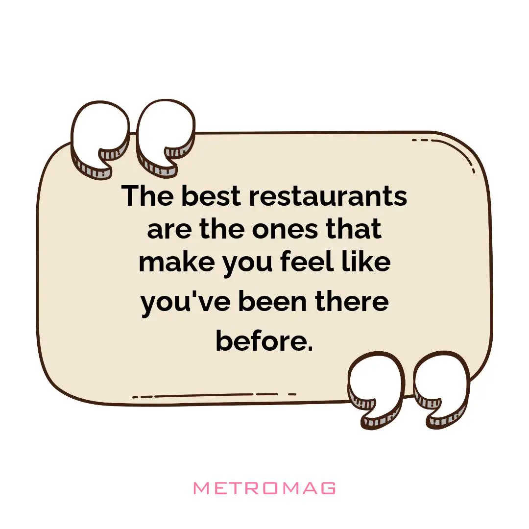 The best restaurants are the ones that make you feel like you've been there before.