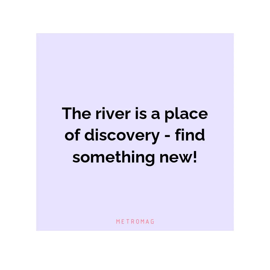 The river is a place of discovery - find something new!