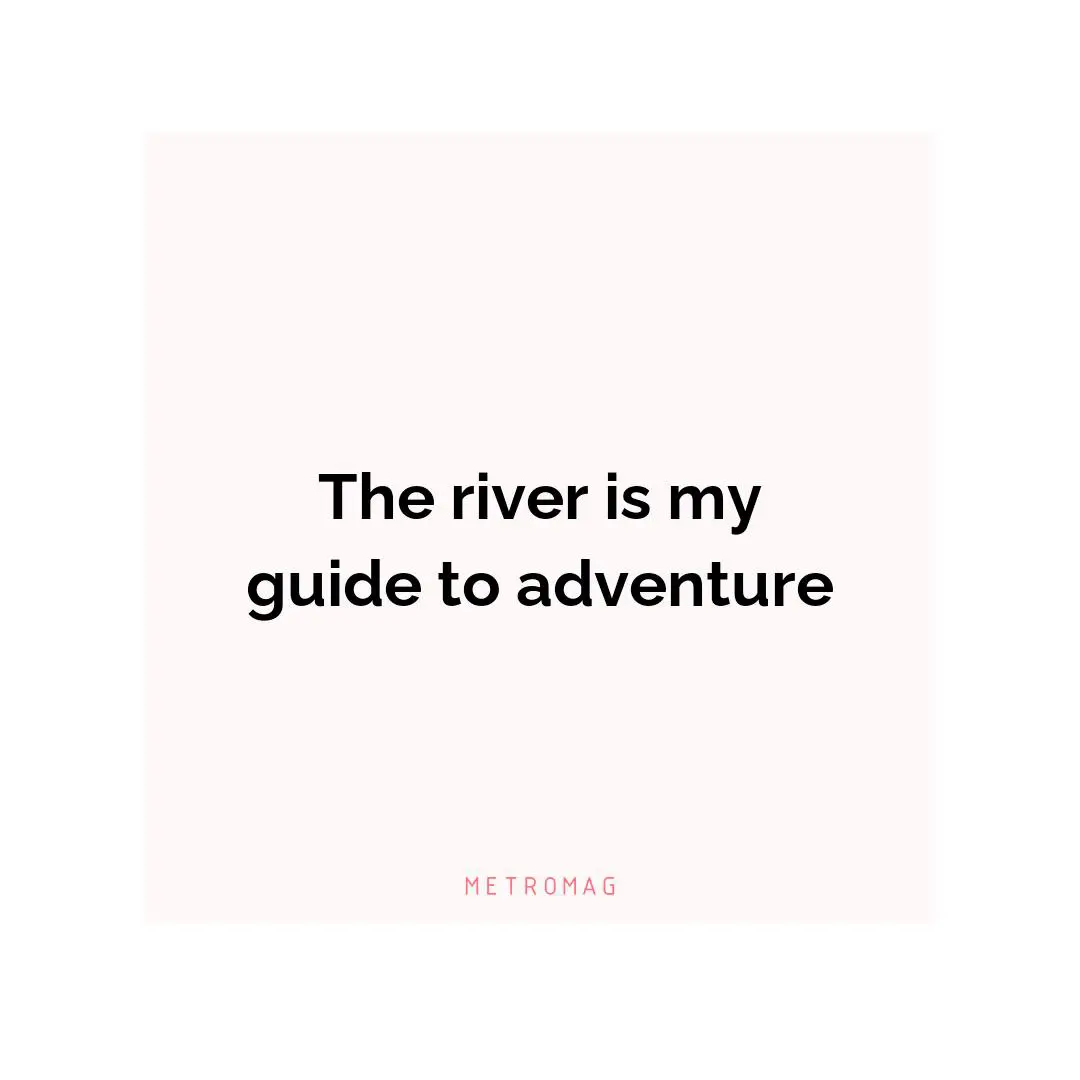 The river is my guide to adventure