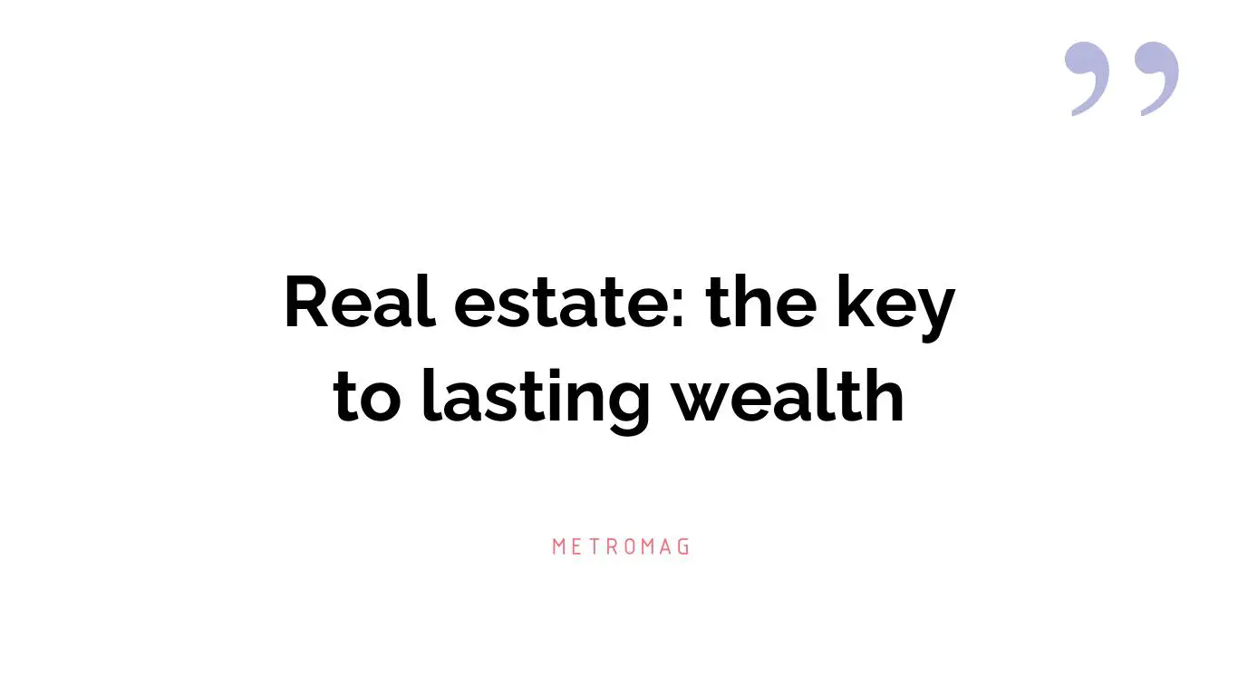 Real estate: the key to lasting wealth