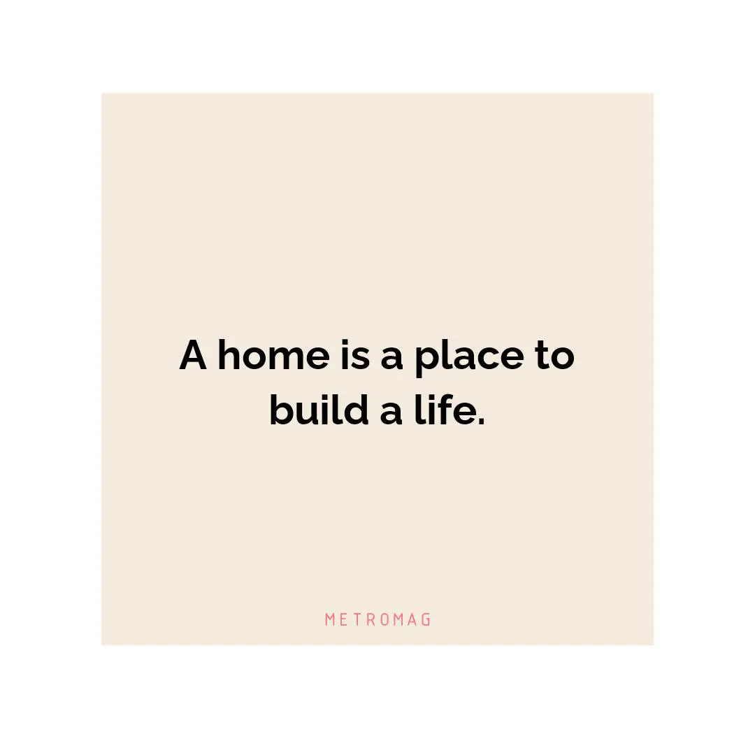 A home is a place to build a life.