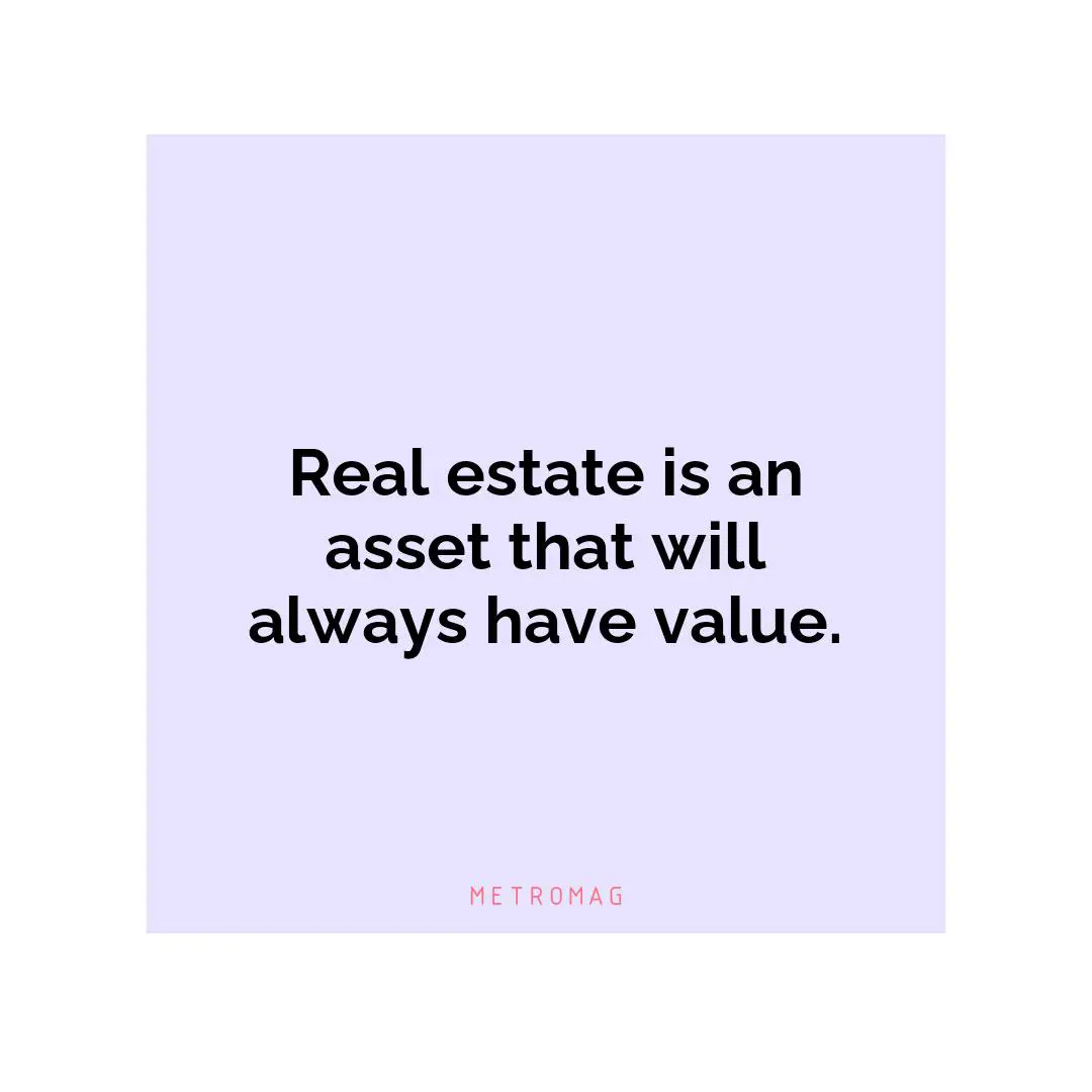 Real estate is an asset that will always have value.
