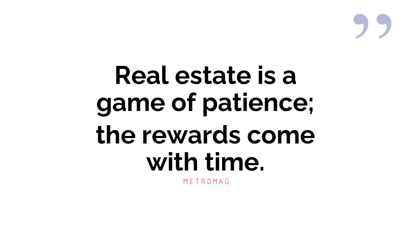 Real estate is a game of patience; the rewards come with time.