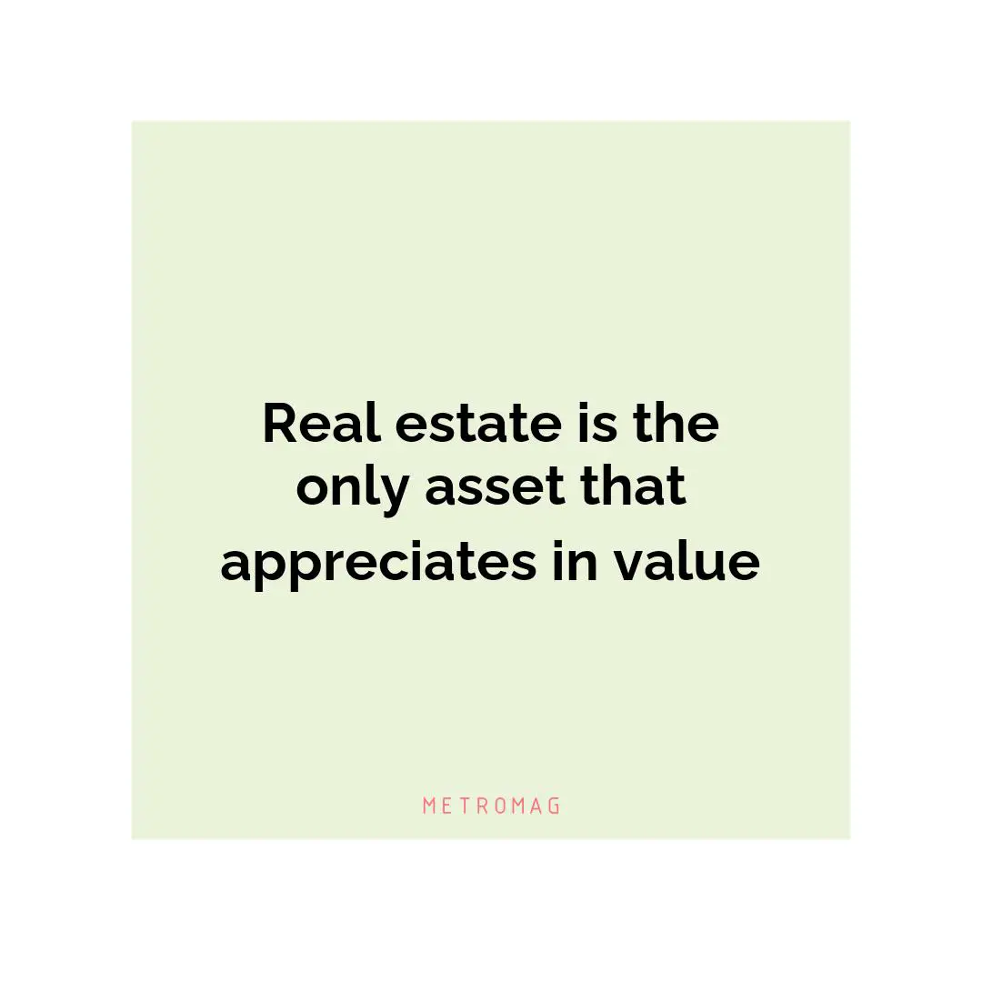 Real estate is the only asset that appreciates in value