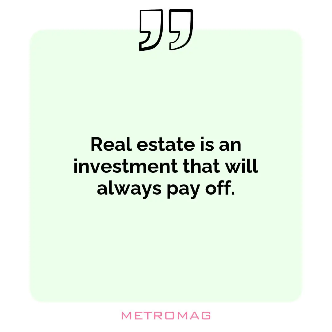 Real estate is an investment that will always pay off.