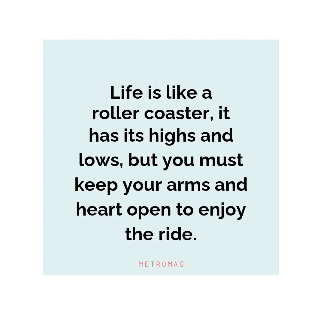 Life is like a roller coaster, it has its highs and lows, but you must keep your arms and heart open to enjoy the ride.