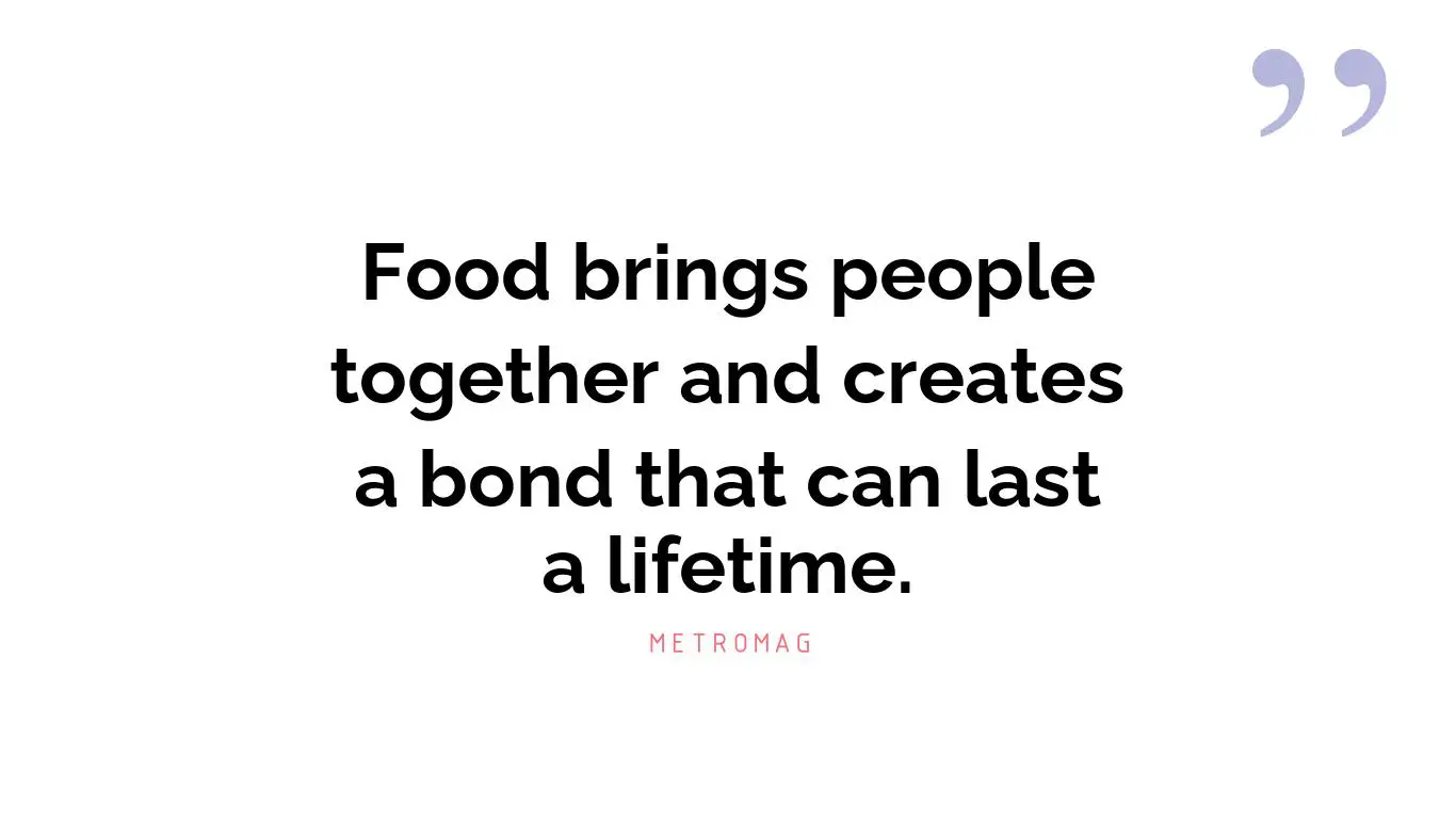 Food brings people together and creates a bond that can last a lifetime.