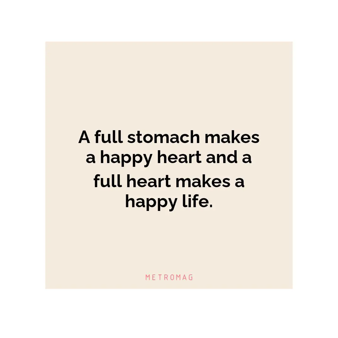 A full stomach makes a happy heart and a full heart makes a happy life.