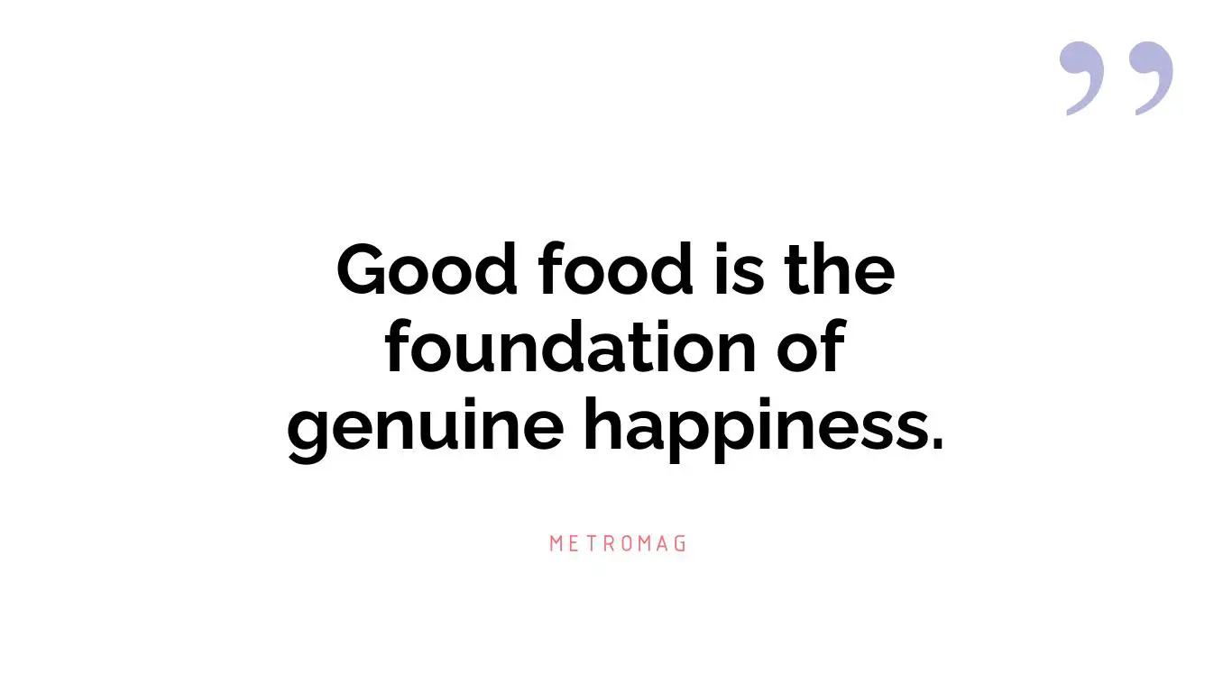 Good food is the foundation of genuine happiness.