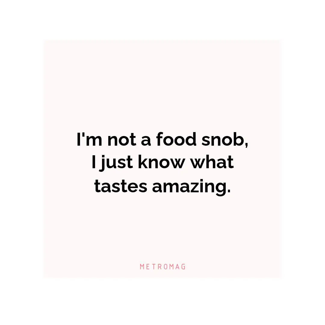 I'm not a food snob, I just know what tastes amazing.