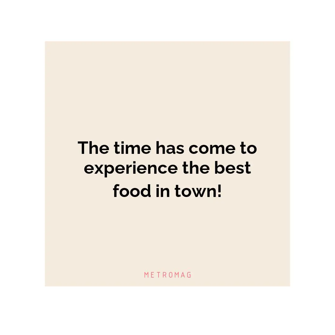 The time has come to experience the best food in town!