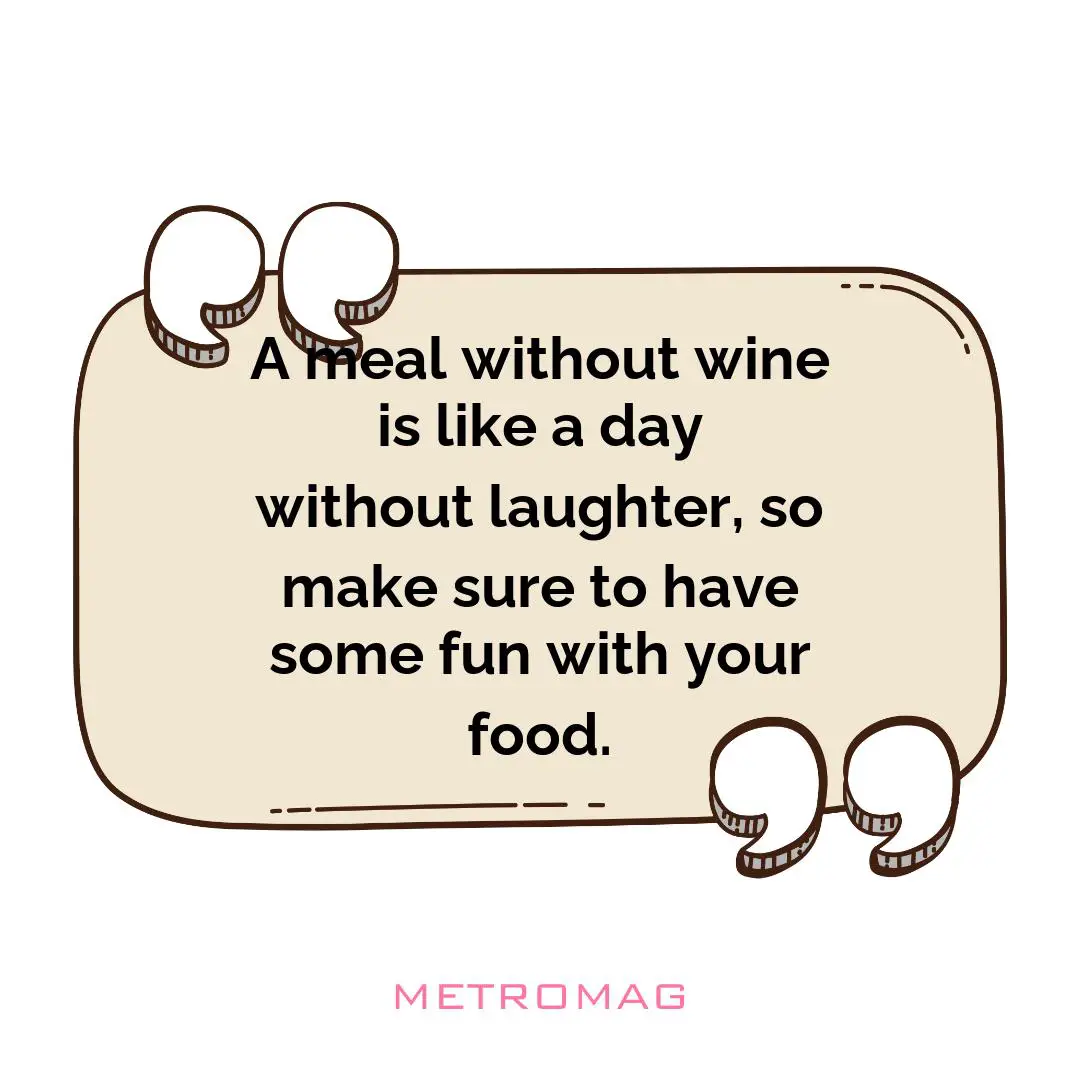 A meal without wine is like a day without laughter, so make sure to have some fun with your food.