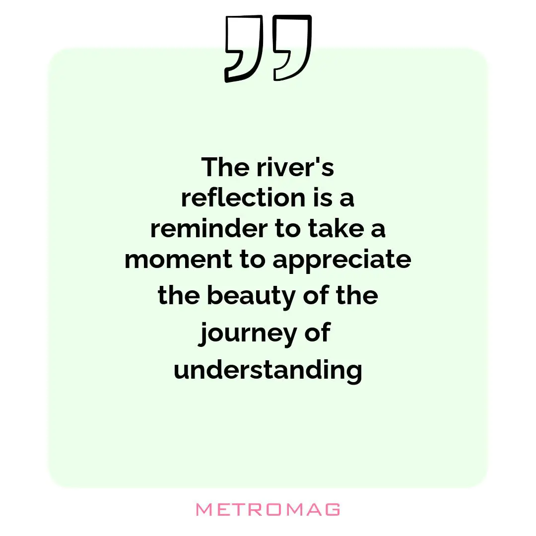 The river's reflection is a reminder to take a moment to appreciate the beauty of the journey of understanding