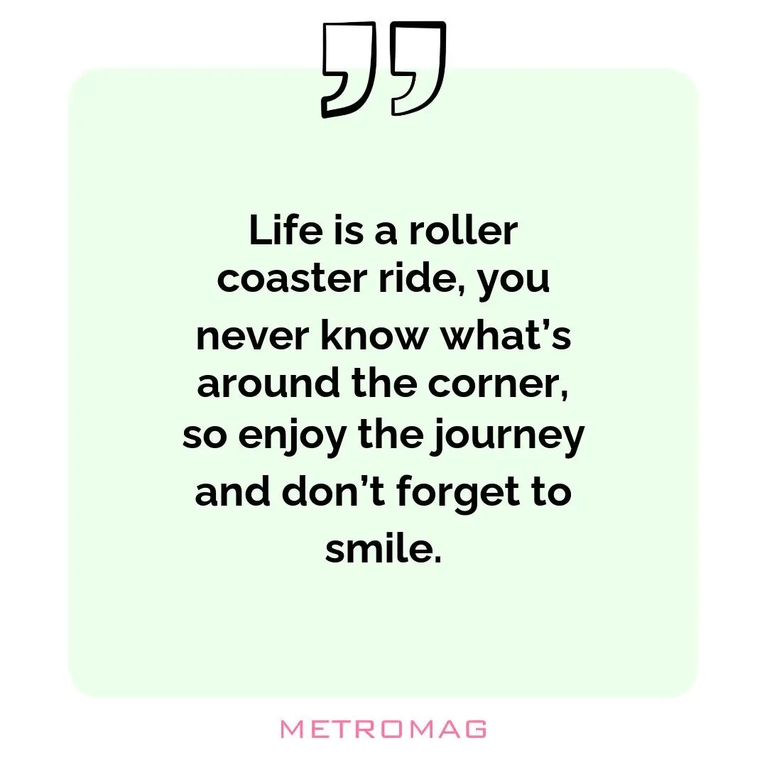 Life is a roller coaster ride, you never know what’s around the corner, so enjoy the journey and don’t forget to smile.