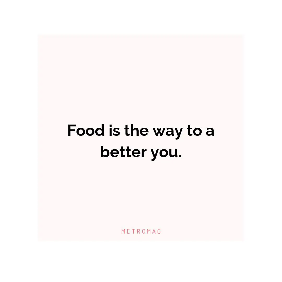 Food is the way to a better you.