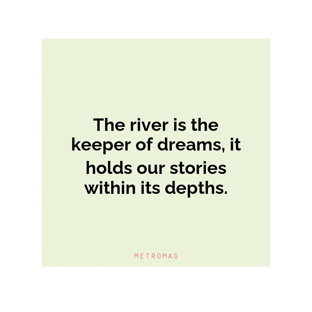 The river is the keeper of dreams, it holds our stories within its depths.