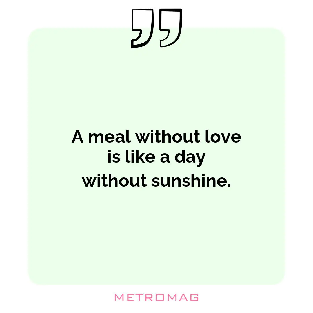 A meal without love is like a day without sunshine.
