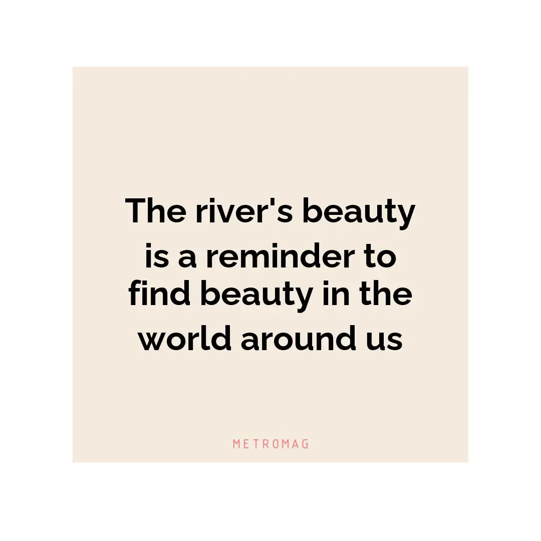 The river's beauty is a reminder to find beauty in the world around us