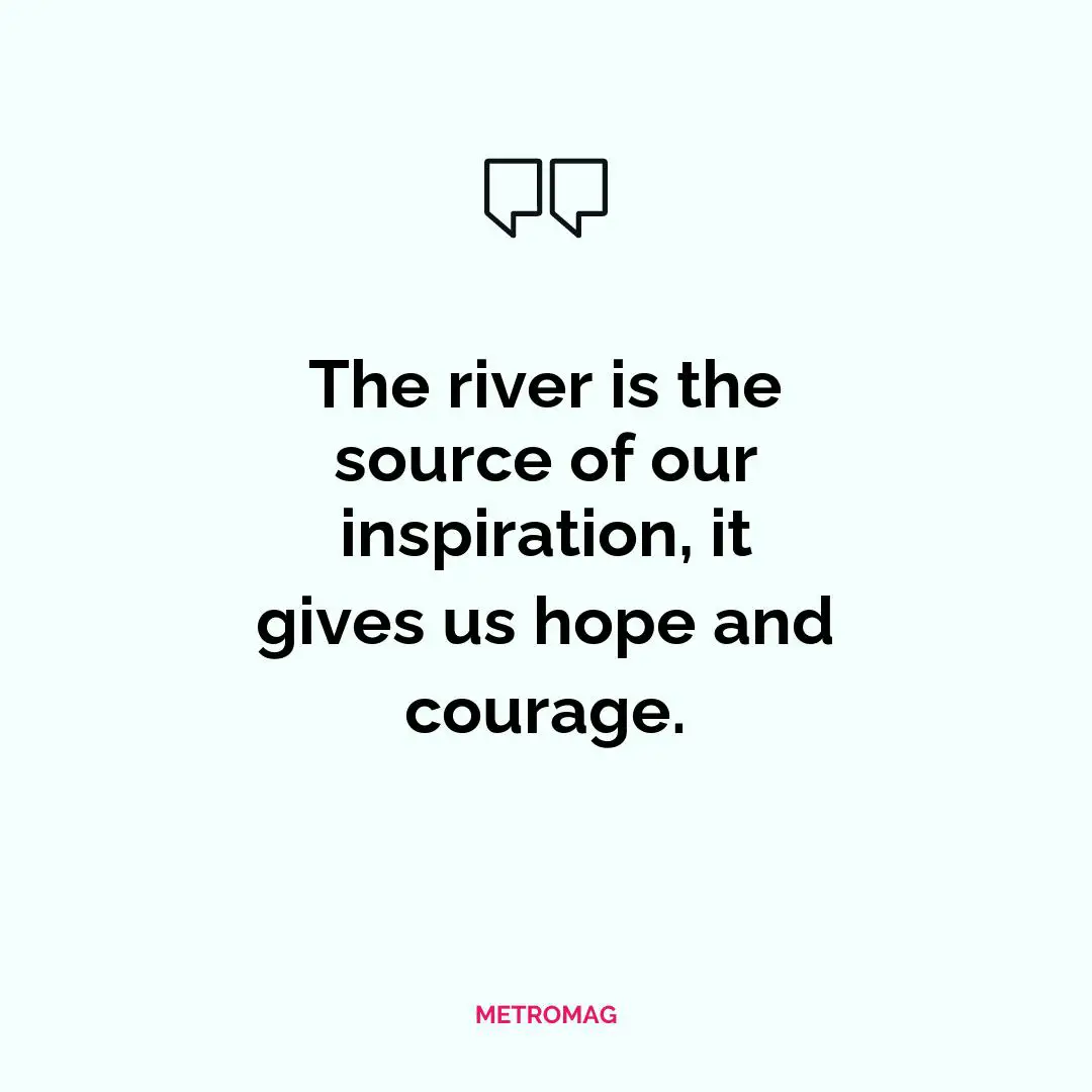 The river is the source of our inspiration, it gives us hope and courage.