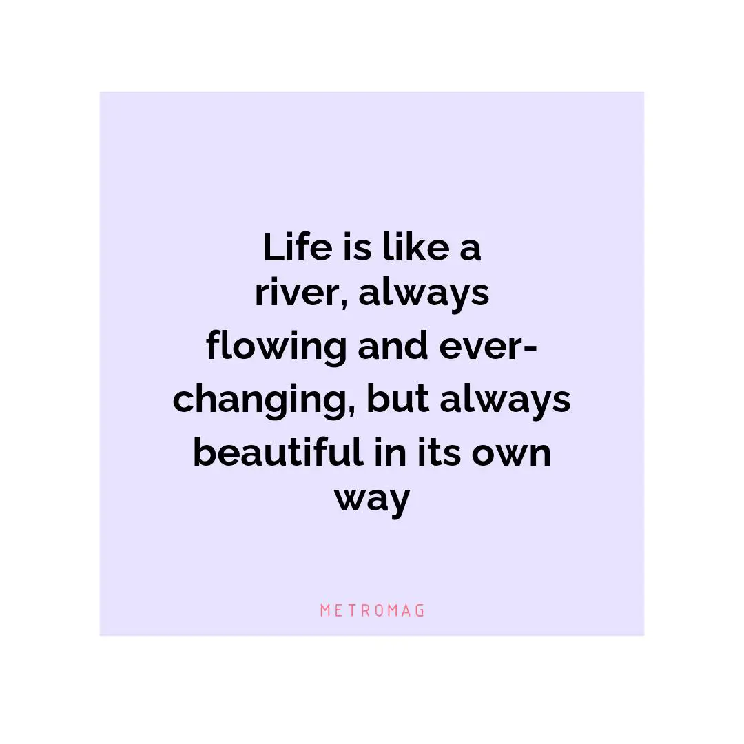 Life is like a river, always flowing and ever-changing, but always beautiful in its own way