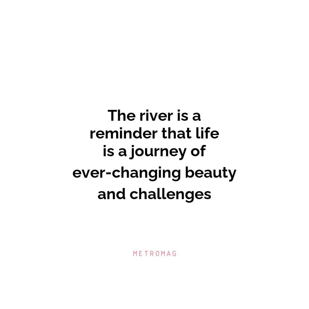 The river is a reminder that life is a journey of ever-changing beauty and challenges