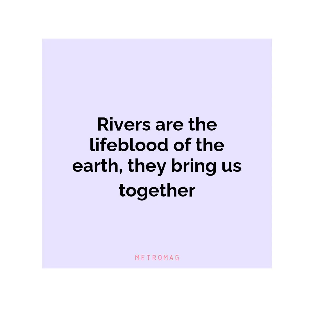 Rivers are the lifeblood of the earth, they bring us together