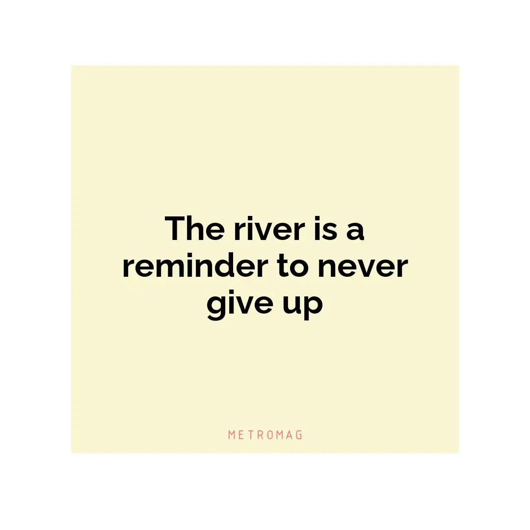 The river is a reminder to never give up