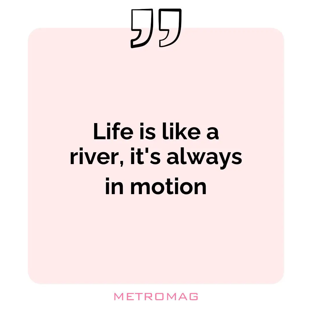 Life is like a river, it's always in motion