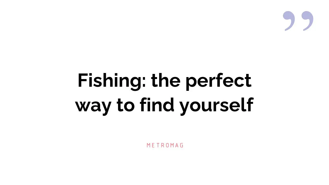 Fishing: the perfect way to find yourself