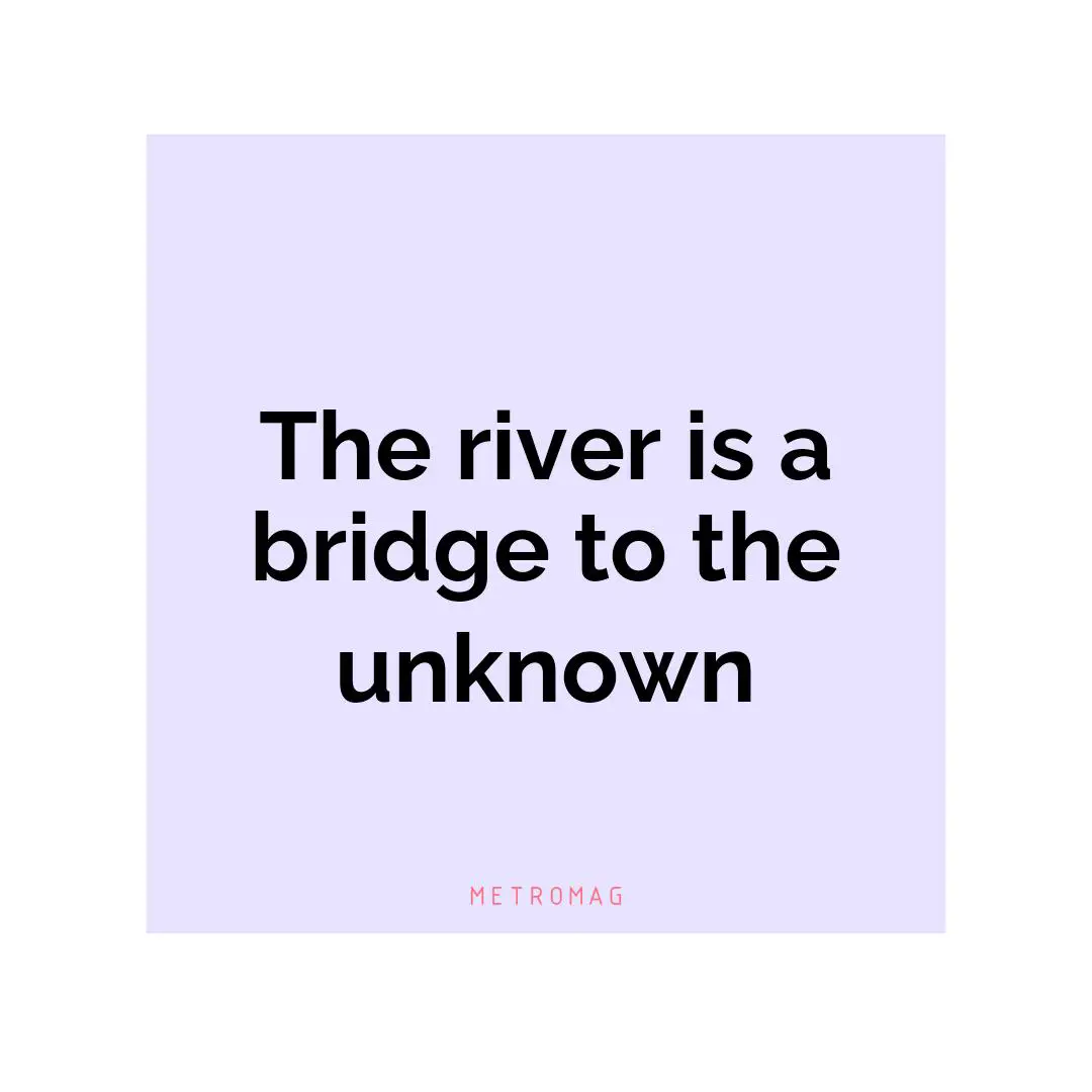The river is a bridge to the unknown
