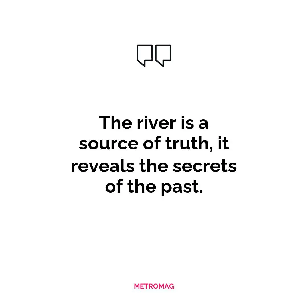 The river is a source of truth, it reveals the secrets of the past.