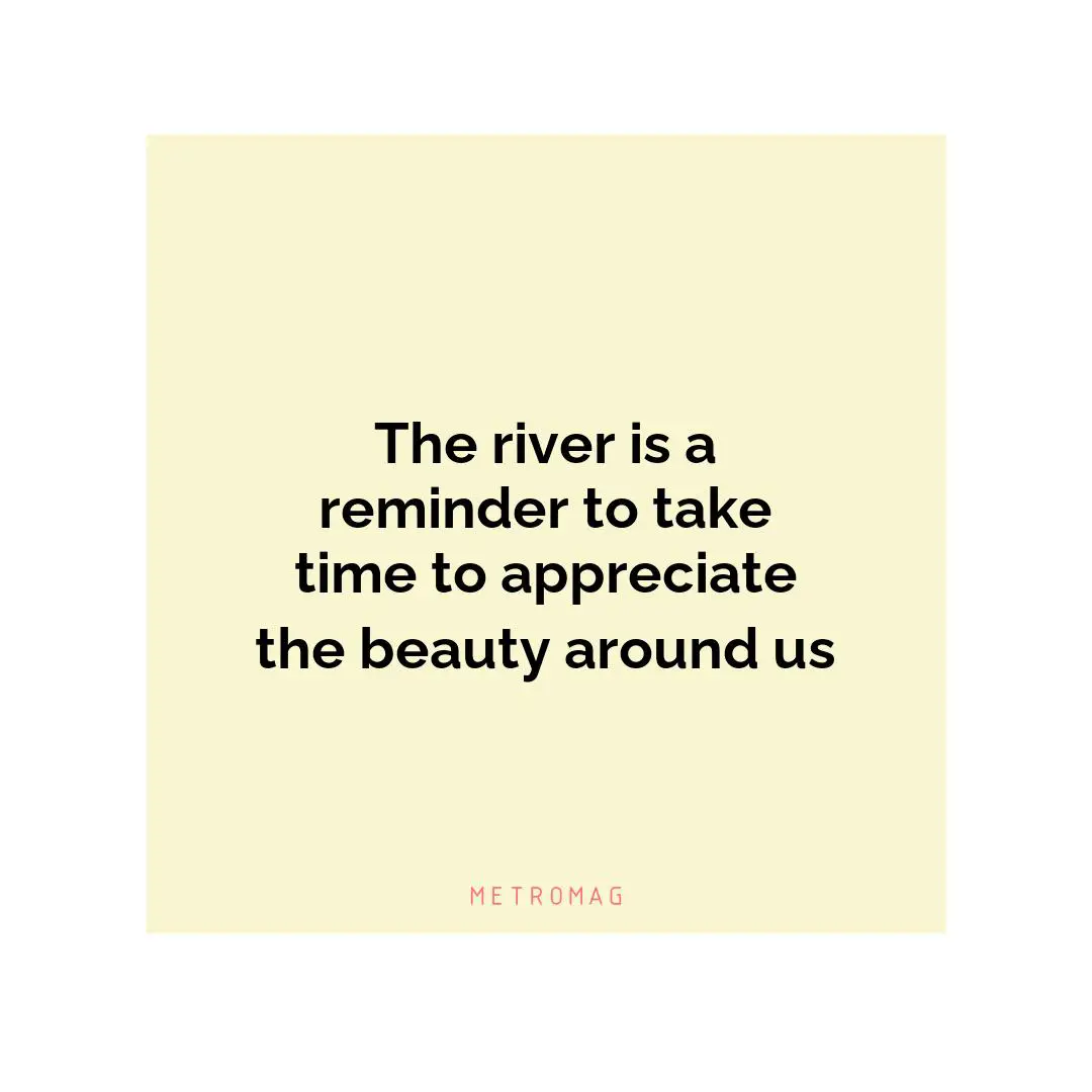 The river is a reminder to take time to appreciate the beauty around us