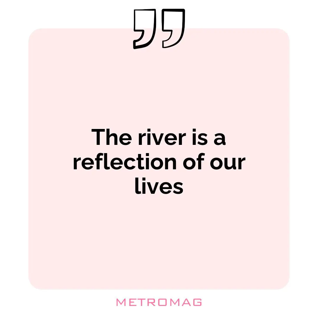 The river is a reflection of our lives