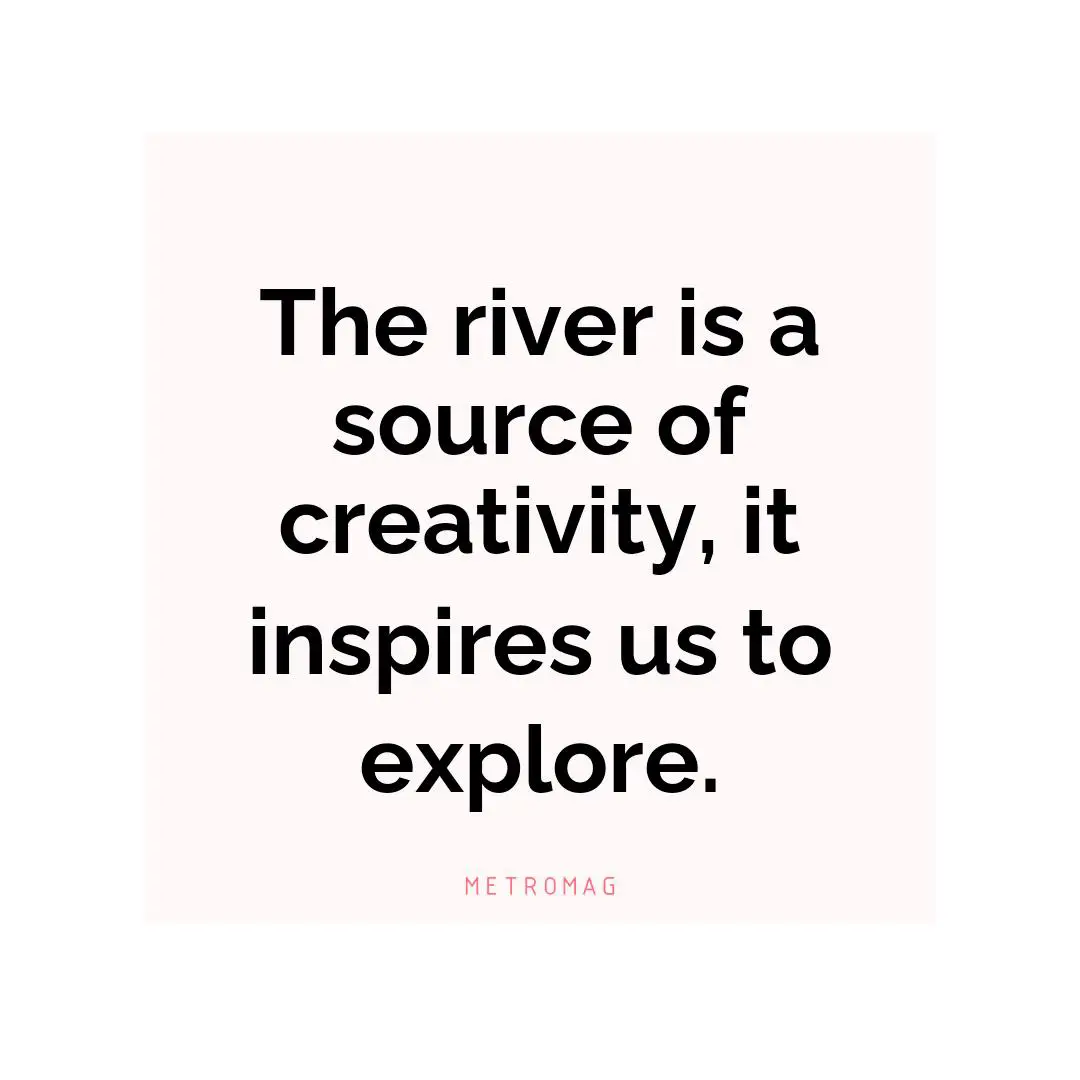 The river is a source of creativity, it inspires us to explore.