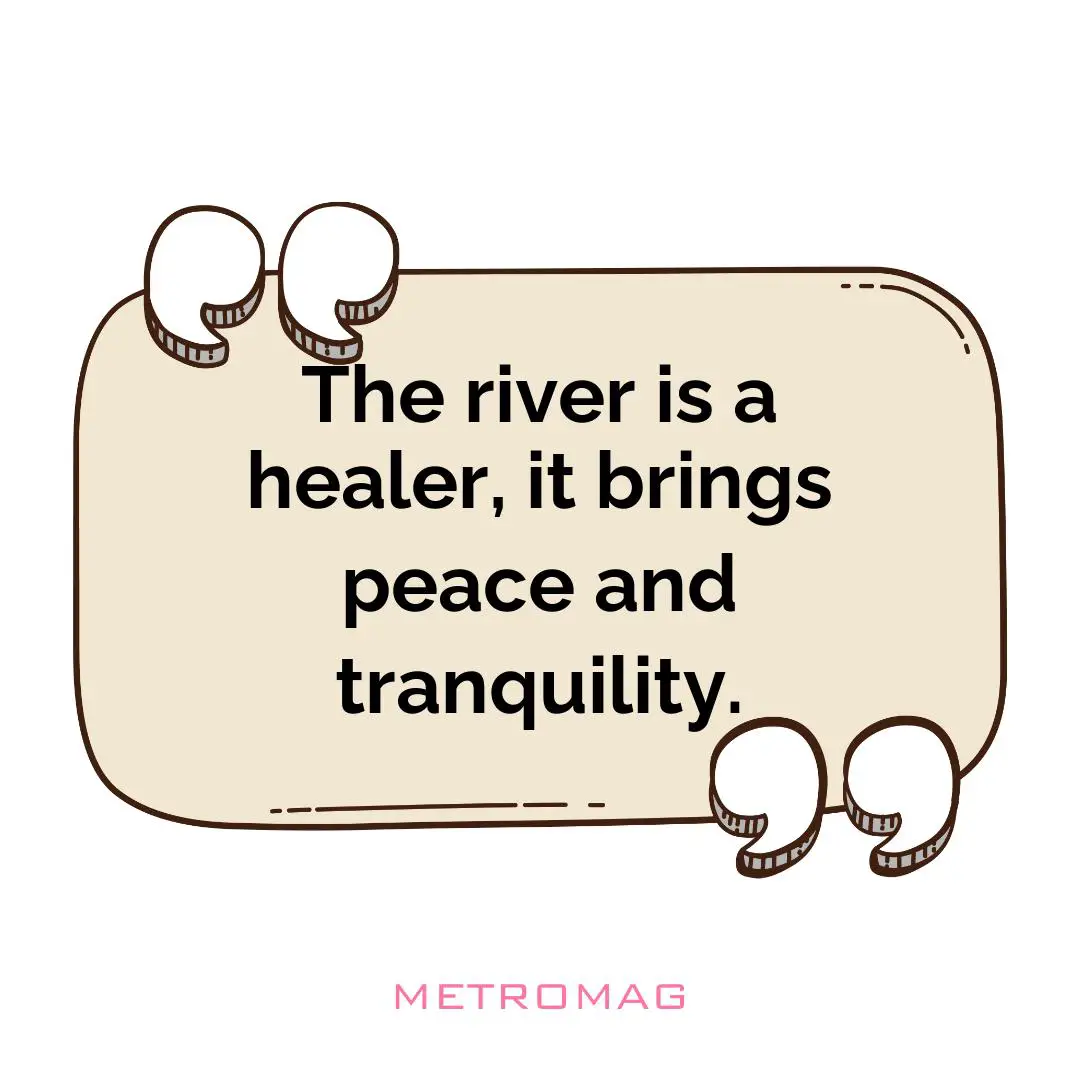 The river is a healer, it brings peace and tranquility.